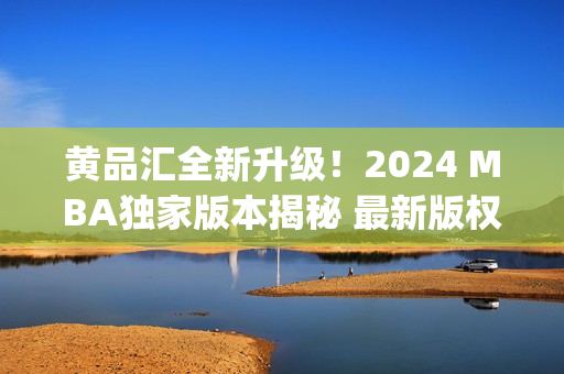 黄品汇全新升级！2024 MBA独家版本揭秘 最新版权威解读(1)