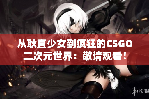 从耿直少女到疯狂的CSGO二次元世界：敬请观看！