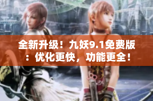 全新升级！九妖9.1免费版：优化更快，功能更全！