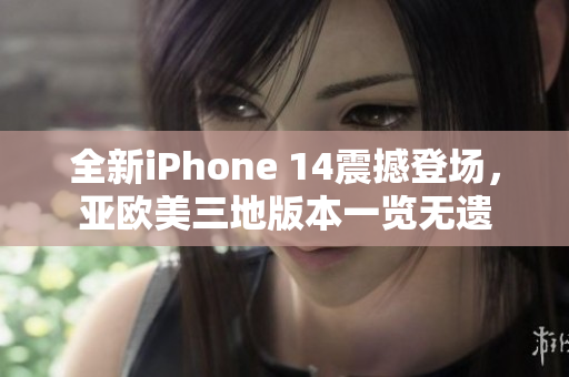 全新iPhone 14震撼登场，亚欧美三地版本一览无遗