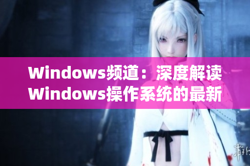 Windows频道：深度解读Windows操作系统的最新视频