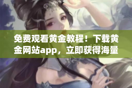 免费观看黄金教程！下载黄金网站app，立即获得海量视频资源