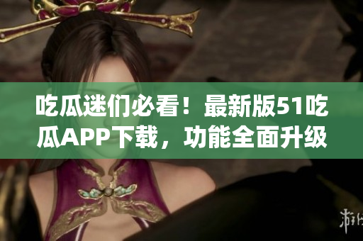 吃瓜迷们必看！最新版51吃瓜APP下载，功能全面升级(1)