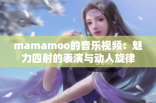 mamamoo的音乐视频：魅力四射的表演与动人旋律