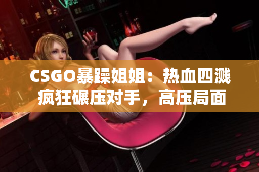 CSGO暴躁姐姐：热血四溅 疯狂碾压对手，高压局面展现战队风采