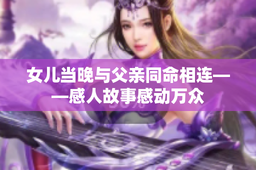 女儿当晚与父亲同命相连——感人故事感动万众