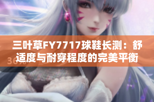 三叶草FY7717球鞋长测：舒适度与耐穿程度的完美平衡