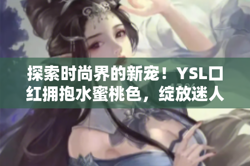 探索时尚界的新宠！YSL口红拥抱水蜜桃色，绽放迷人魅力