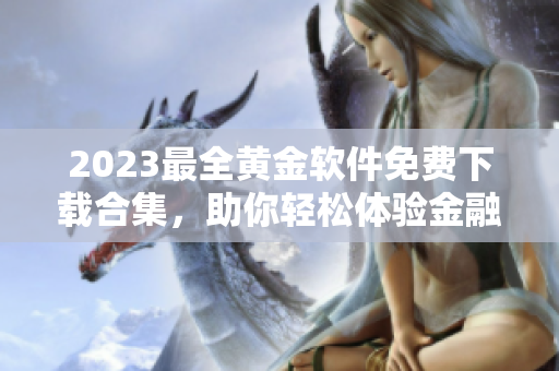 2023最全黄金软件免费下载合集，助你轻松体验金融新时代