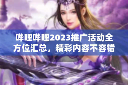 哔哩哔哩2023推广活动全方位汇总，精彩内容不容错过