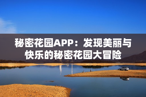 秘密花园APP：发现美丽与快乐的秘密花园大冒险