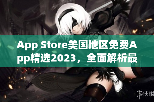 App Store美国地区免费App精选2023，全面解析最新潮应用