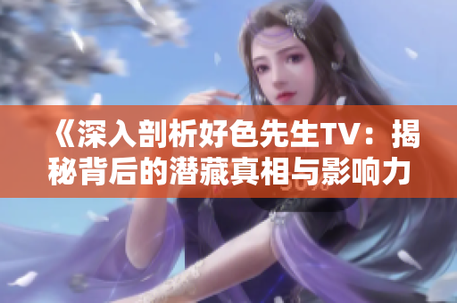 《深入剖析好色先生TV：揭秘背后的潜藏真相与影响力》