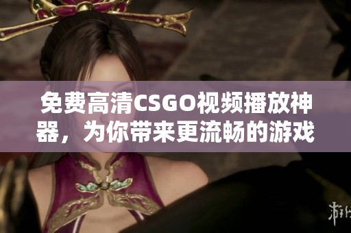 免费高清CSGO视频播放神器，为你带来更流畅的游戏体验