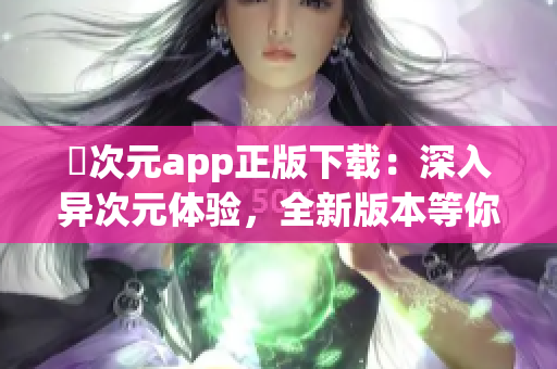 囧次元app正版下载：深入异次元体验，全新版本等你体验