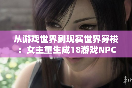 从游戏世界到现实世界穿梭：女主重生成18游戏NPC