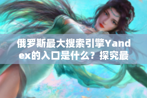 俄罗斯最大搜索引擎Yandex的入口是什么？探究最新解答