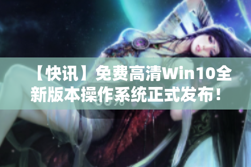 【快讯】免费高清Win10全新版本操作系统正式发布！体验畅享不卡顿！