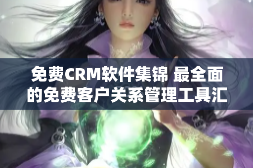 免费CRM软件集锦 最全面的免费客户关系管理工具汇总