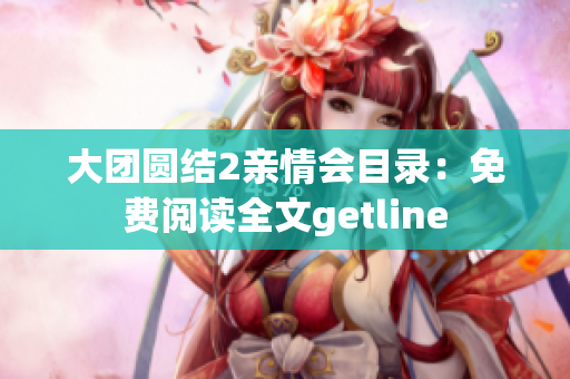 大团圆结2亲情会目录：免费阅读全文getline