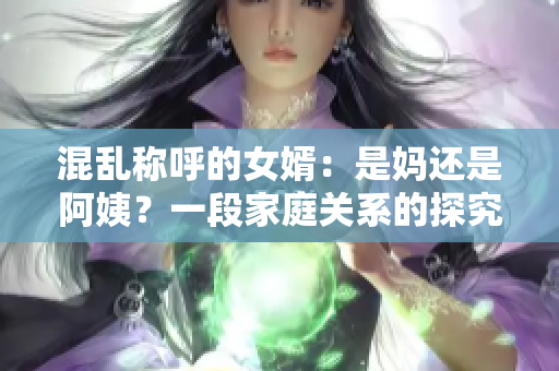 混乱称呼的女婿：是妈还是阿姨？一段家庭关系的探究