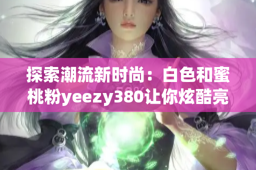 探索潮流新时尚：白色和蜜桃粉yeezy380让你炫酷亮相