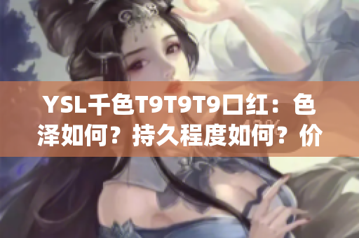 YSL千色T9T9T9口红：色泽如何？持久程度如何？价格合理吗？(1)