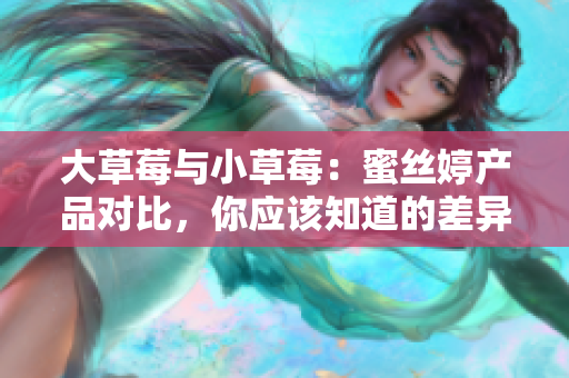 大草莓与小草莓：蜜丝婷产品对比，你应该知道的差异