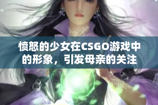 愤怒的少女在CSGO游戏中的形象，引发母亲的关注