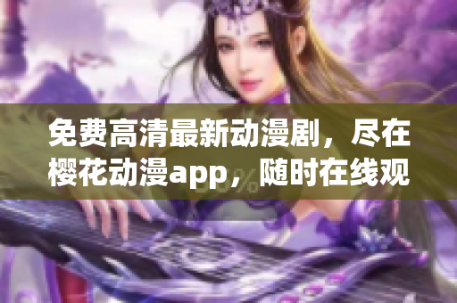 免费高清最新动漫剧，尽在樱花动漫app，随时在线观看