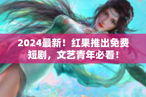 2024最新！红果推出免费短剧，文艺青年必看！