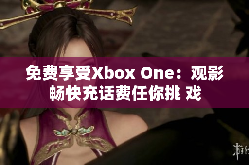 免费享受Xbox One：观影畅快充话费任你挑 戏