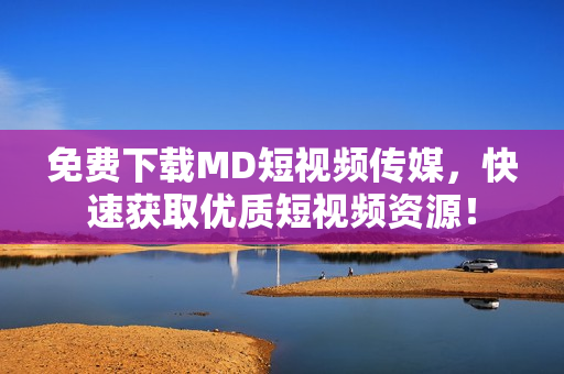 免费下载MD短视频传媒，快速获取优质短视频资源！