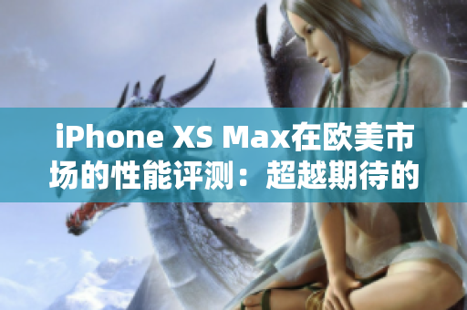 iPhone XS Max在欧美市场的性能评测：超越期待的表现