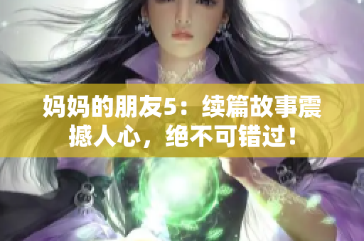 妈妈的朋友5：续篇故事震撼人心，绝不可错过！