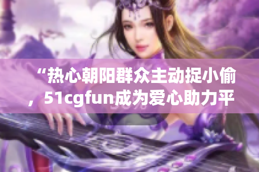 “热心朝阳群众主动捉小偷，51cgfun成为爱心助力平台！”