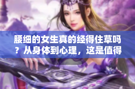 腰细的女生真的经得住草吗？从身体到心理，这是值得探讨的问题