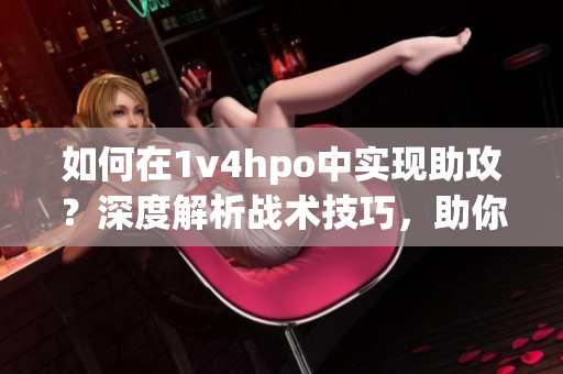 如何在1v4hpo中实现助攻？深度解析战术技巧，助你获得胜利