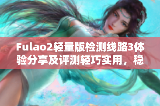 Fulao2轻量版检测线路3体验分享及评测轻巧实用，稳定可靠