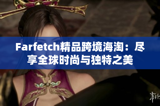 Farfetch精品跨境海淘：尽享全球时尚与独特之美