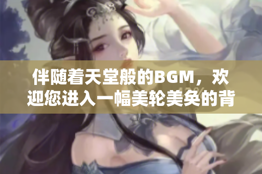 伴随着天堂般的BGM，欢迎您进入一幅美轮美奂的背景画面