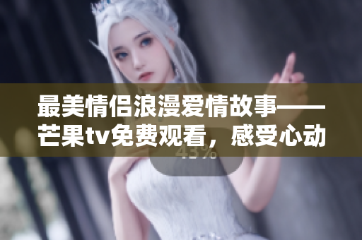 最美情侣浪漫爱情故事——芒果tv免费观看，感受心动瞬间