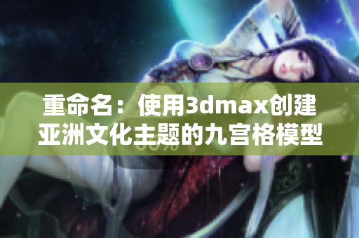 重命名：使用3dmax创建亚洲文化主题的九宫格模型