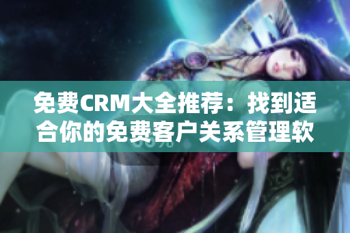 免费CRM大全推荐：找到适合你的免费客户关系管理软件