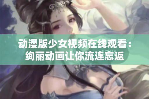 动漫版少女视频在线观看：绚丽动画让你流连忘返