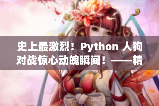 史上最激烈！Python 人狗对战惊心动魄瞬间！——精彩回放