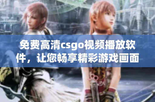 免费高清csgo视频播放软件，让您畅享精彩游戏画面