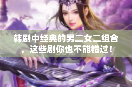 韩剧中经典的男二女二组合，这些剧你也不能错过！