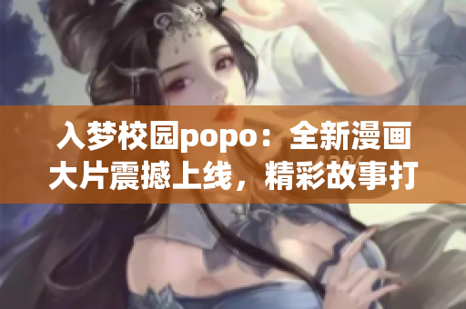 入梦校园popo：全新漫画大片震撼上线，精彩故事打造心灵奇迹