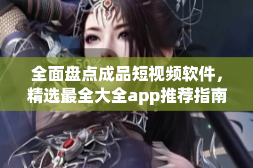 全面盘点成品短视频软件，精选最全大全app推荐指南